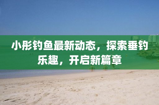 小彤釣魚(yú)最新動(dòng)態(tài)，探索垂釣樂(lè)趣，開(kāi)啟新篇章