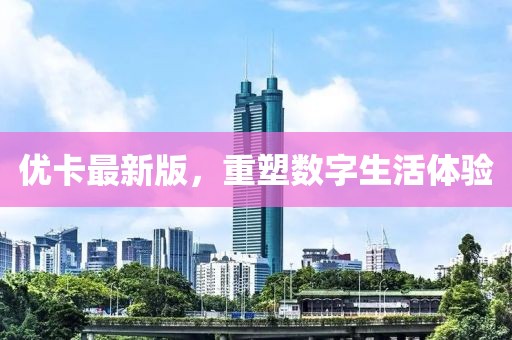 優(yōu)卡最新版，重塑數(shù)字生活體驗