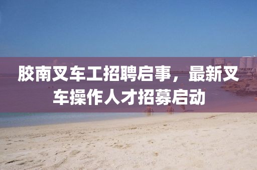 膠南叉車工招聘啟事，最新叉車操作人才招募啟動(dòng)