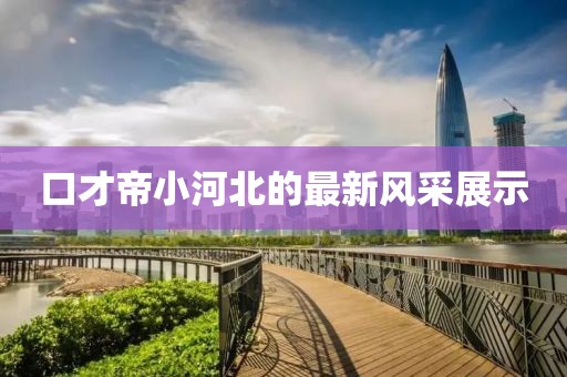 口才帝小河北的最新風采展示