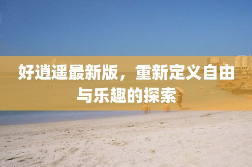 好逍遙最新版，重新定義自由與樂(lè)趣的探索