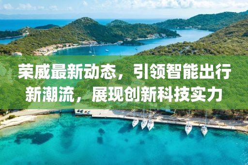 榮威最新動態(tài)，引領智能出行新潮流，展現(xiàn)創(chuàng)新科技實力