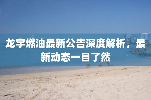龍宇燃油最新公告深度解析，最新動態(tài)一目了然