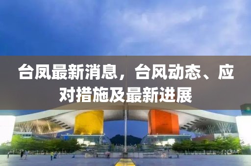 臺鳳最新消息，臺風(fēng)動態(tài)、應(yīng)對措施及最新進(jìn)展