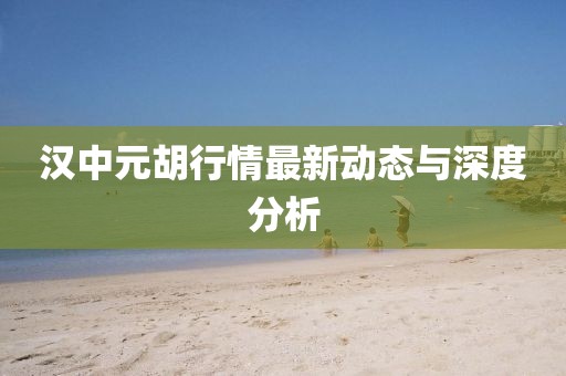 漢中元胡行情最新動(dòng)態(tài)與深度分析