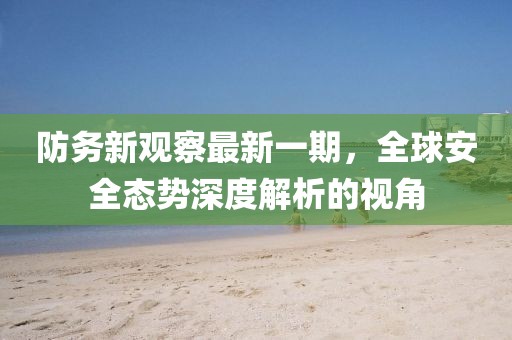 防務(wù)新觀察最新一期，全球安全態(tài)勢(shì)深度解析的視角