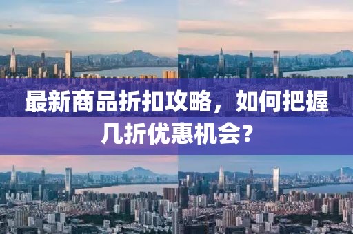最新商品折扣攻略，如何把握幾折優(yōu)惠機(jī)會(huì)？