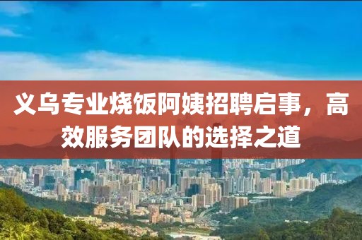 義烏專業(yè)燒飯阿姨招聘啟事，高效服務(wù)團(tuán)隊(duì)的選擇之道