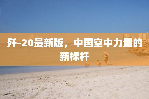殲-20最新版，中國空中力量的新標(biāo)桿