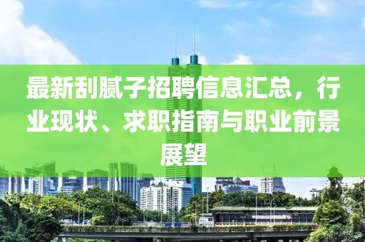 最新刮膩?zhàn)诱衅感畔R總，行業(yè)現(xiàn)狀、求職指南與職業(yè)前景展望