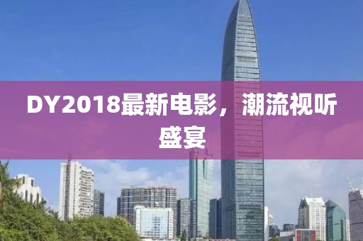 DY2018最新電影，潮流視聽盛宴