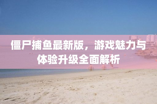 僵尸捕魚最新版，游戲魅力與體驗升級全面解析