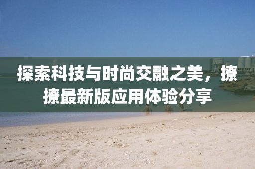 探索科技與時(shí)尚交融之美，撩撩最新版應(yīng)用體驗(yàn)分享