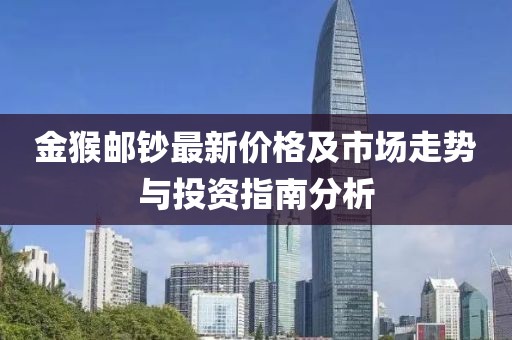 金猴郵鈔最新價格及市場走勢與投資指南分析