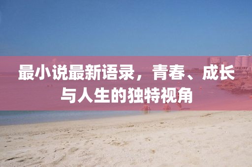 最小說(shuō)最新語(yǔ)錄，青春、成長(zhǎng)與人生的獨(dú)特視角