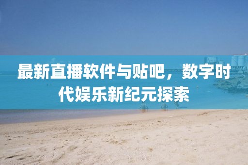最新直播軟件與貼吧，數(shù)字時(shí)代娛樂新紀(jì)元探索