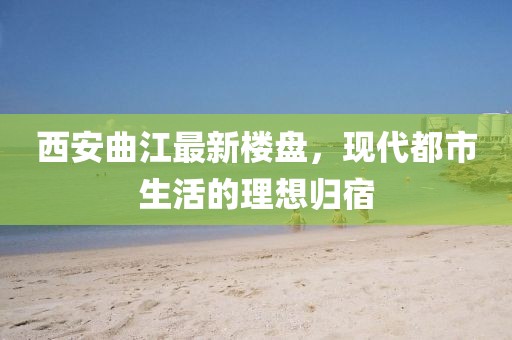 西安曲江最新樓盤(pán)，現(xiàn)代都市生活的理想歸宿