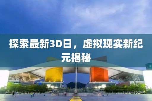 探索最新3D日，虛擬現(xiàn)實新紀元揭秘