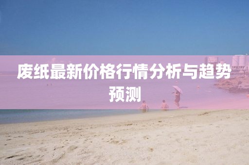 廢紙最新價格行情分析與趨勢預(yù)測