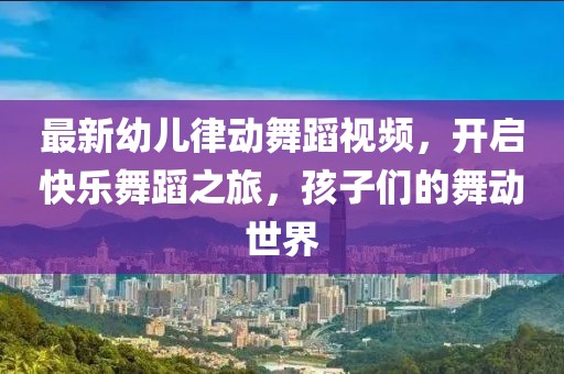最新幼兒律動(dòng)舞蹈視頻，開啟快樂舞蹈之旅，孩子們的舞動(dòng)世界