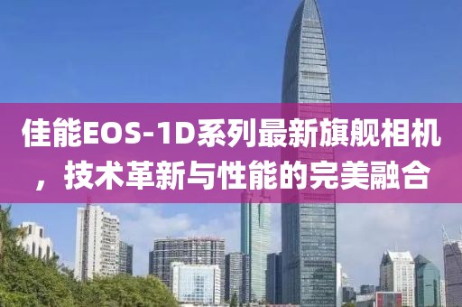 佳能EOS-1D系列最新旗艦相機(jī)，技術(shù)革新與性能的完美融合