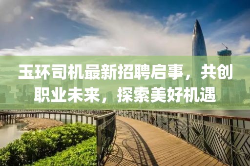 玉環(huán)司機(jī)最新招聘啟事，共創(chuàng)職業(yè)未來，探索美好機(jī)遇