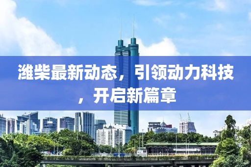 濰柴最新動(dòng)態(tài)，引領(lǐng)動(dòng)力科技，開啟新篇章