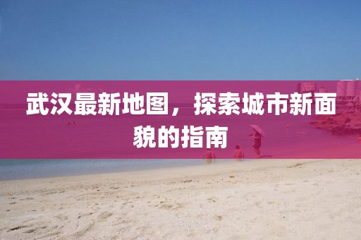 武漢最新地圖，探索城市新面貌的指南