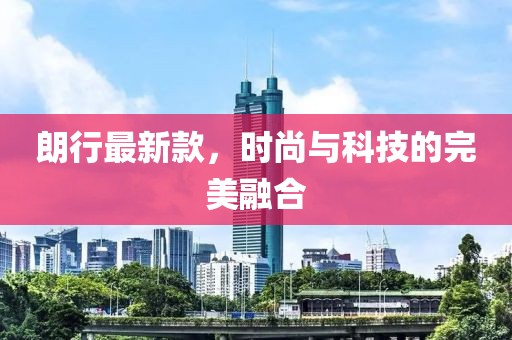 朗行最新款，時(shí)尚與科技的完美融合