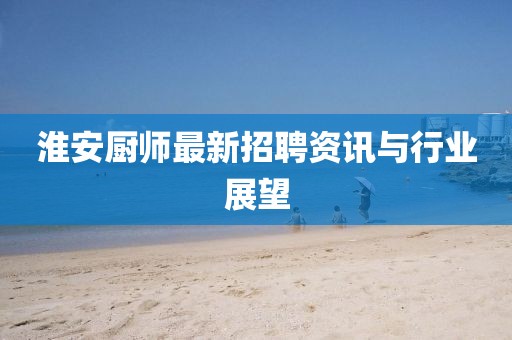 淮安廚師最新招聘資訊與行業(yè)展望