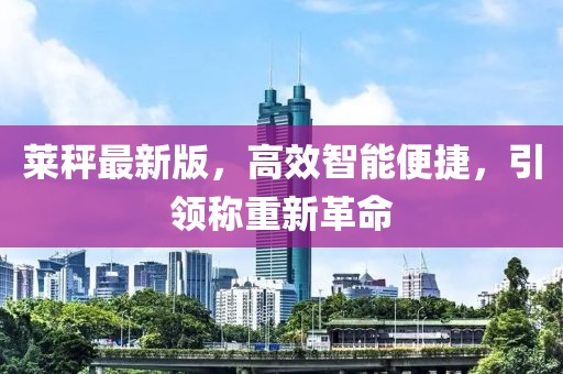 萊秤最新版，高效智能便捷，引領(lǐng)稱(chēng)重新革命