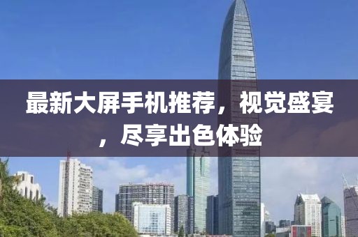 最新大屏手機(jī)推薦，視覺盛宴，盡享出色體驗(yàn)