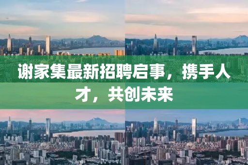 謝家集最新招聘啟事，攜手人才，共創(chuàng)未來(lái)