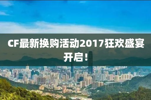 CF最新?lián)Q購活動2017狂歡盛宴開啟！