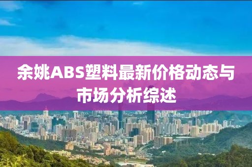 余姚ABS塑料最新價(jià)格動(dòng)態(tài)與市場分析綜述