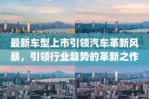 最新車型上市引領(lǐng)汽車革新風(fēng)暴，引領(lǐng)行業(yè)趨勢(shì)的革新之作
