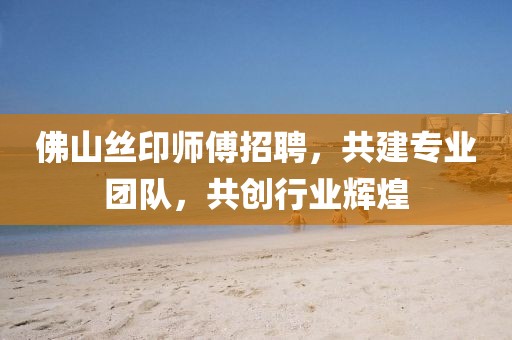 佛山絲印師傅招聘，共建專業(yè)團(tuán)隊(duì)，共創(chuàng)行業(yè)輝煌