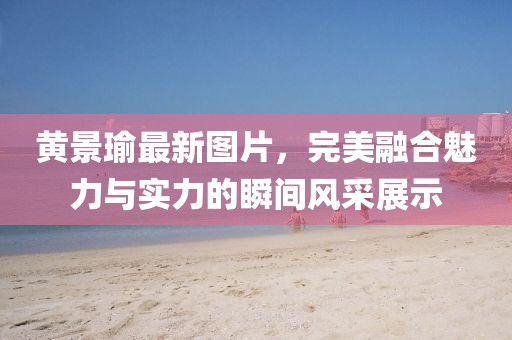 黃景瑜最新圖片，完美融合魅力與實(shí)力的瞬間風(fēng)采展示