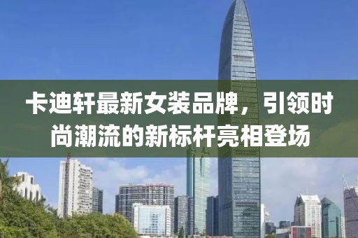 卡迪軒最新女裝品牌，引領(lǐng)時尚潮流的新標(biāo)桿亮相登場