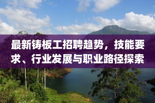 最新鑄板工招聘趨勢，技能要求、行業(yè)發(fā)展與職業(yè)路徑探索