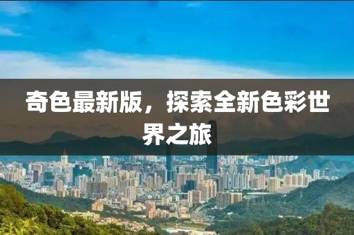 奇色最新版，探索全新色彩世界之旅