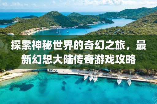 探索神秘世界的奇幻之旅，最新幻想大陸傳奇游戲攻略