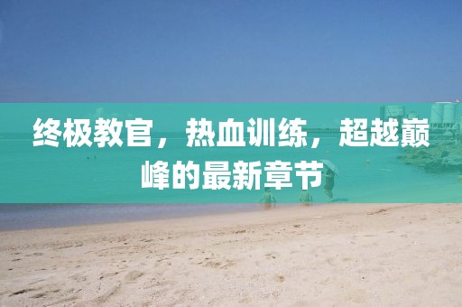 終極教官，熱血訓(xùn)練，超越巔峰的最新章節(jié)