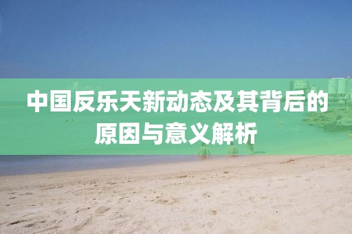 中國(guó)反樂天新動(dòng)態(tài)及其背后的原因與意義解析