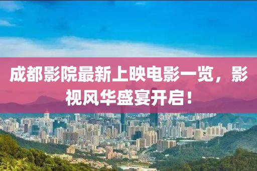 成都影院最新上映電影一覽，影視風(fēng)華盛宴開啟！