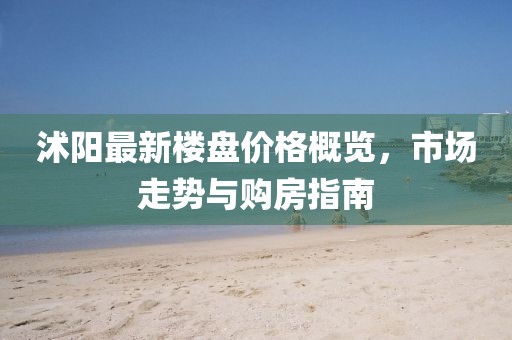 沭陽最新樓盤價格概覽，市場走勢與購房指南