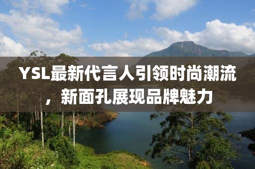 YSL最新代言人引領(lǐng)時(shí)尚潮流，新面孔展現(xiàn)品牌魅力