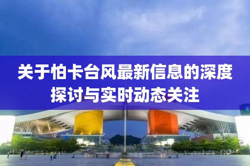 關(guān)于怕卡臺(tái)風(fēng)最新信息的深度探討與實(shí)時(shí)動(dòng)態(tài)關(guān)注