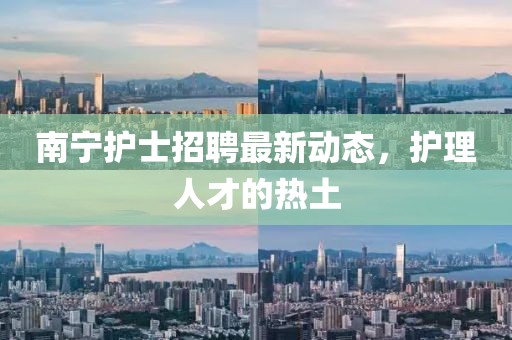 南寧護(hù)士招聘最新動態(tài)，護(hù)理人才的熱土