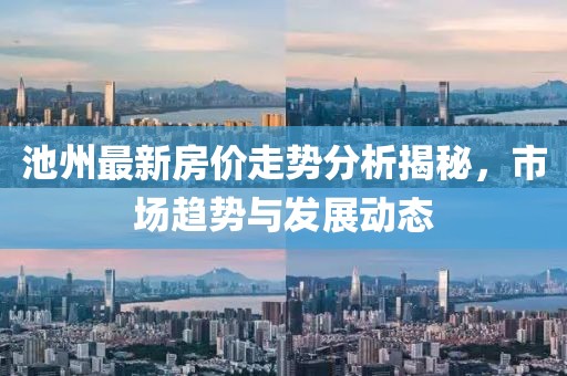 池州最新房價(jià)走勢(shì)分析揭秘，市場(chǎng)趨勢(shì)與發(fā)展動(dòng)態(tài)